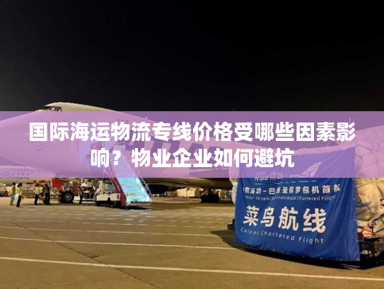 国际海运物流专线价格受哪些因素影响？物业企业如何避坑
