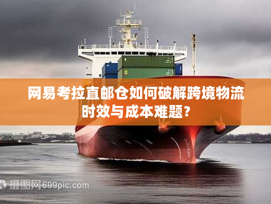 网易考拉直邮仓如何破解跨境物流时效与成本难题？