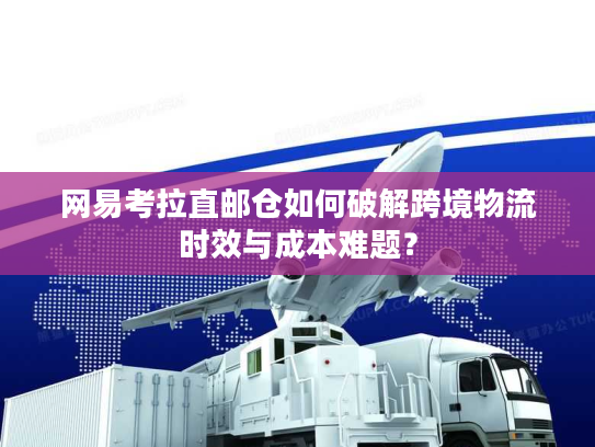 网易考拉直邮仓如何破解跨境物流时效与成本难题？