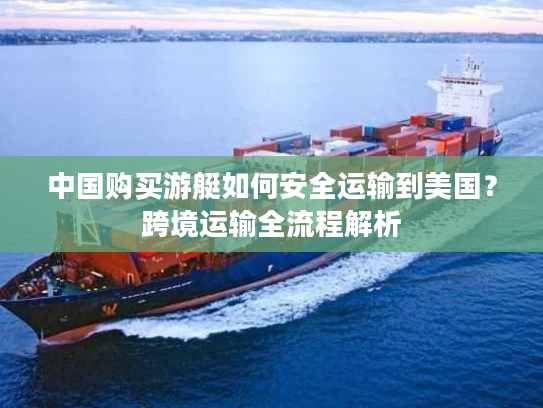 中国购买游艇如何安全运输到美国?跨境运输全流程解析 中国购买游艇如何安全运输到美国?跨境运输全流程解析