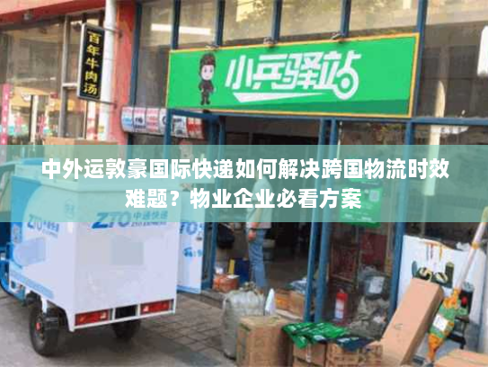 中外运敦豪国际快递如何解决跨国物流时效难题?物业企业必看方案 中外运敦豪国际快递如何解决跨国物流时效难题?物业企业必看方案