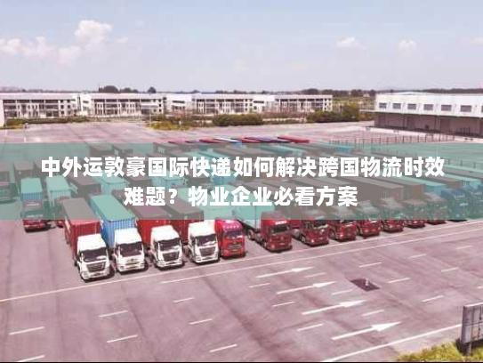 中外运敦豪国际快递如何解决跨国物流时效难题?物业企业必看方案 中外运敦豪国际快递如何解决跨国物流时效难题?物业企业必看方案