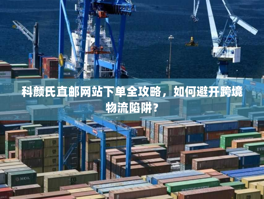 科颜氏直邮网站下单全攻略,如何避开跨境物流陷阱? 科颜氏直邮网站下单全攻略,如何避开跨境物流陷阱?