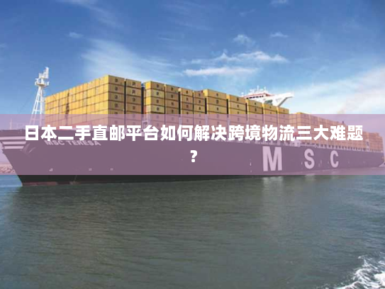日本二手直邮平台如何解决跨境物流三大难题？
