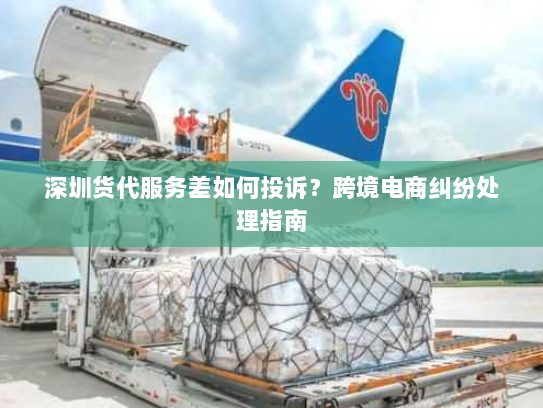 深圳货代服务差如何投诉?跨境电商纠纷处理指南 深圳货代服务差如何投诉?跨境电商纠纷处理指南