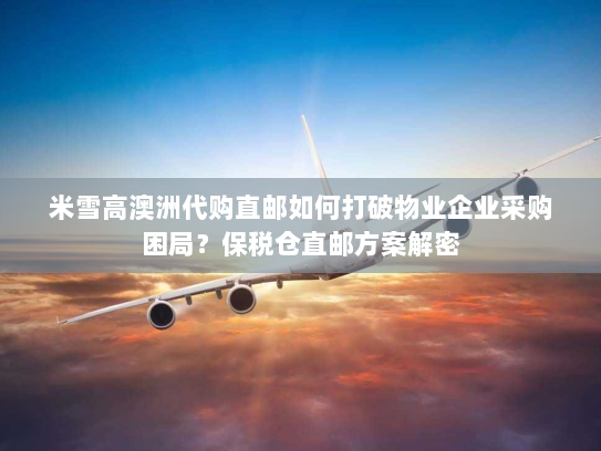 米雪高澳洲代购直邮如何打破物业企业采购困局?保税仓直邮方案解密 米雪高澳洲代购直邮如何打破物业企业采购困局?保税仓直邮方案解密