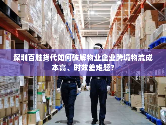深圳百胜货代如何破解物业企业跨境物流成本高、时效差难题? 深圳百胜货代如何破解物业企业跨境物流成本高、时效差难题?