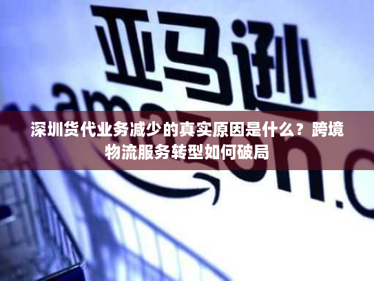 深圳货代业务减少的真实原因是什么？跨境物流服务转型如何破局