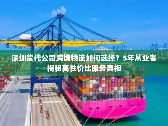 深圳货代公司跨境物流如何选择?5年从业者揭秘高性价比服务真相 深圳货代公司跨境物流如何选择?5年从业者揭秘高性价比服务真相