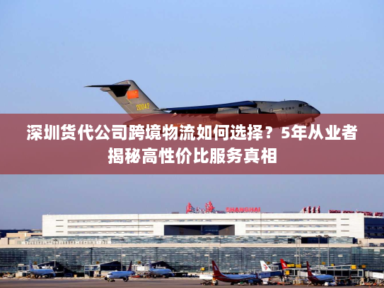 深圳货代公司跨境物流如何选择?5年从业者揭秘高性价比服务真相 深圳货代公司跨境物流如何选择?5年从业者揭秘高性价比服务真相