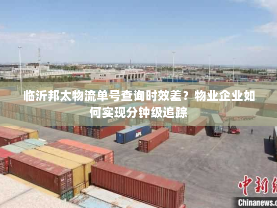 临沂邦太物流单号查询时效差?物业企业如何实现分钟级追踪 临沂邦太物流单号查询时效差?物业企业如何实现分钟级追踪