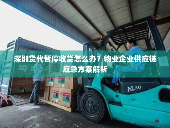 深圳货代暂停收货怎么办?物业企业供应链应急方案解析 深圳货代暂停收货怎么办?物业企业供应链应急方案解析