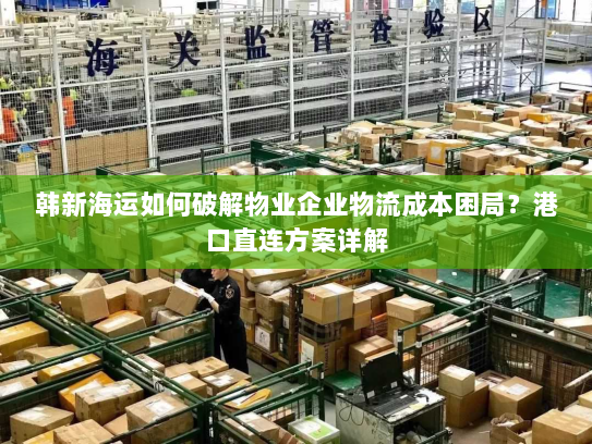韩新海运如何破解物业企业物流成本困局?港口直连方案详解 韩新海运如何破解物业企业物流成本困局?港口直连方案详解