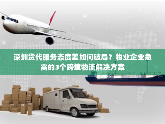 深圳货代服务态度差如何破局?物业企业急需的3个跨境物流解决方案 深圳货代服务态度差如何破局?物业企业急需的3个跨境物流解决方案