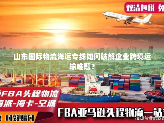 山东国际物流海运专线如何破解企业跨境运输难题? 山东国际物流海运专线如何破解企业跨境运输难题?