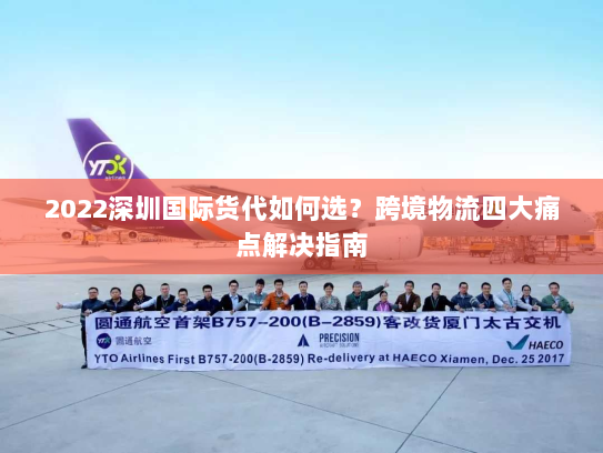 2022深圳国际货代如何选？跨境物流四大痛点解决指南