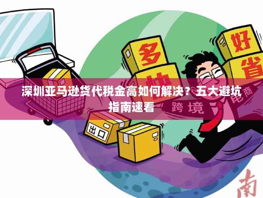 深圳亚马逊货代税金高如何解决?五大避坑指南速看 深圳亚马逊货代税金高如何解决?五大避坑指南速看