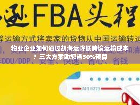物业企业如何通过胡海运降低跨境运输成本?三大方案助您省30%预算 物业企业如何通过胡海运降低跨境运输成本?三大方案助您省30%预算