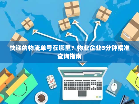 快递的物流单号在哪里?物业企业3分钟精准查询指南 快递的物流单号在哪里?物业企业3分钟精准查询指南