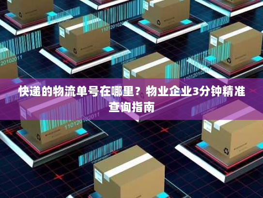 快递的物流单号在哪里?物业企业3分钟精准查询指南 快递的物流单号在哪里?物业企业3分钟精准查询指南