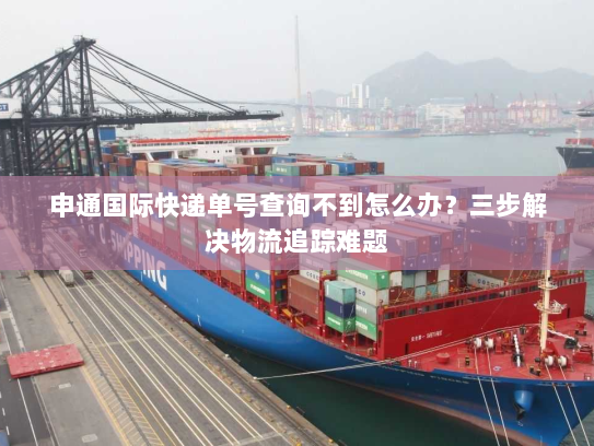 申通国际快递单号查询不到怎么办？三步解决物流追踪难题