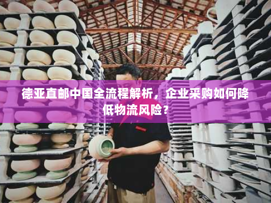 德亚直邮中国全流程解析,企业采购如何降低物流风险? 德亚直邮中国全流程解析,企业采购如何降低物流风险?