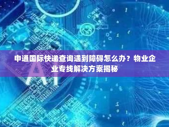 申通国际快递查询遇到障碍怎么办?物业企业专线解决方案揭秘 申通国际快递查询遇到障碍怎么办?物业企业专线解决方案揭秘
