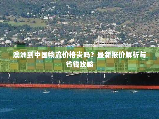 澳洲到中国物流价格贵吗?最新报价解析与省钱攻略 澳洲到中国物流价格贵吗?最新报价解析与省钱攻略