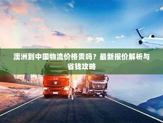 澳洲到中国物流价格贵吗?最新报价解析与省钱攻略 澳洲到中国物流价格贵吗?最新报价解析与省钱攻略