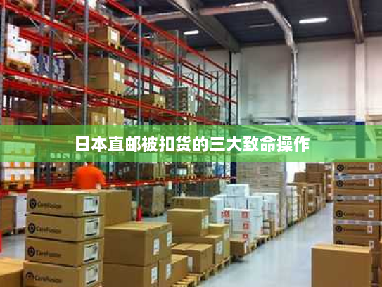 日本直邮被扣货的三大致命操作 日本直邮被扣货的三大致命操作