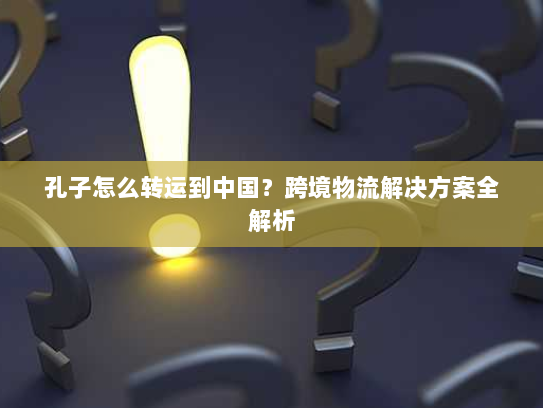 孔子怎么转运到中国？跨境物流解决方案全解析