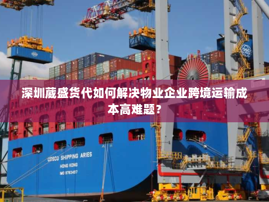 深圳葳盛货代如何解决物业企业跨境运输成本高难题? 深圳葳盛货代如何解决物业企业跨境运输成本高难题?
