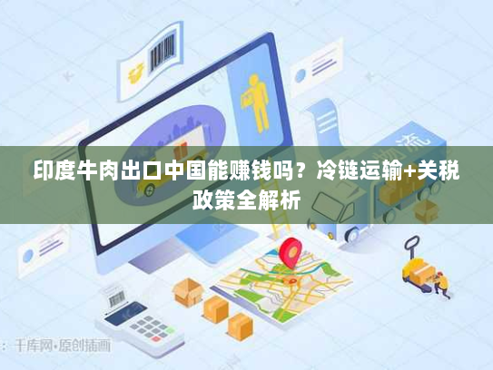 印度牛肉出口中国能赚钱吗？冷链运输+关税政策全解析