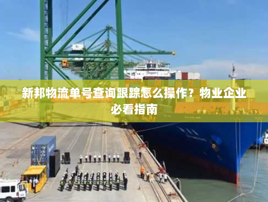 新邦物流单号查询跟踪怎么操作?物业企业必看指南 新邦物流单号查询跟踪怎么操作?物业企业必看指南