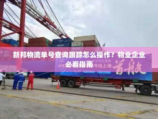 新邦物流单号查询跟踪怎么操作?物业企业必看指南 新邦物流单号查询跟踪怎么操作?物业企业必看指南
