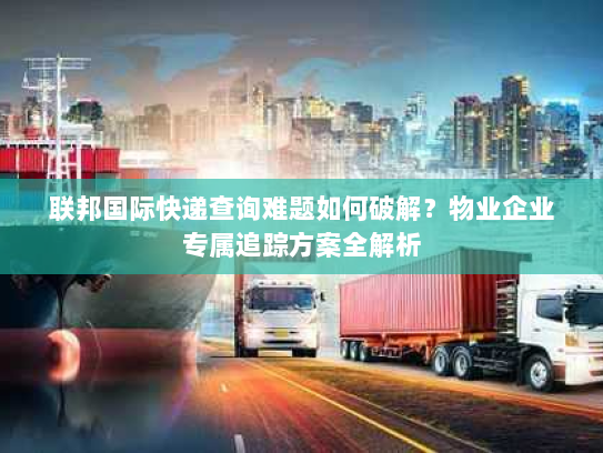 联邦国际快递查询难题如何破解?物业企业专属追踪方案全解析 联邦国际快递查询难题如何破解?物业企业专属追踪方案全解析