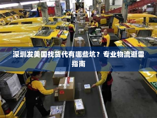 深圳发美国找货代有哪些坑?专业物流避雷指南 深圳发美国找货代有哪些坑?专业物流避雷指南