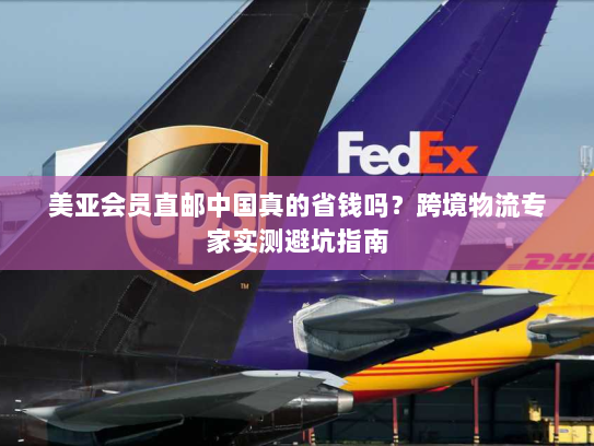 美亚会员直邮中国真的省钱吗?跨境物流专家实测避坑指南 美亚会员直邮中国真的省钱吗?跨境物流专家实测避坑指南