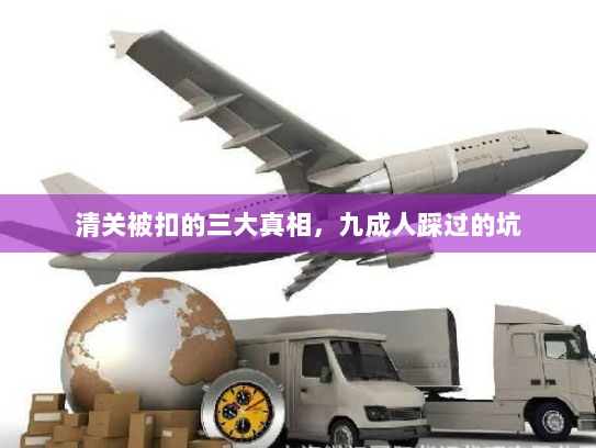 清关被扣的三大真相,九成人踩过的坑 清关被扣的三大真相,九成人踩过的坑