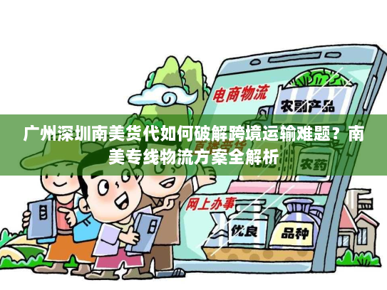 广州深圳南美货代如何破解跨境运输难题?南美专线物流方案全解析 广州深圳南美货代如何破解跨境运输难题?南美专线物流方案全解析
