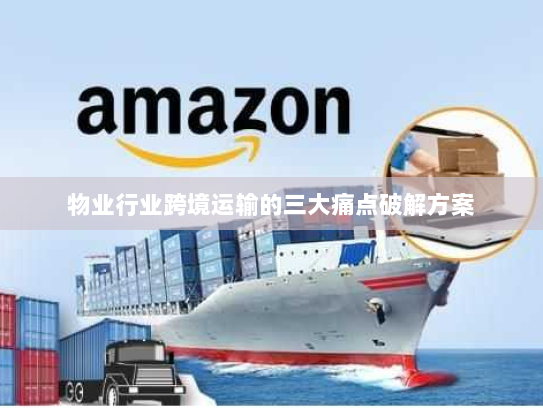 物业行业跨境运输的三大痛点破解方案 物业行业跨境运输的三大痛点破解方案