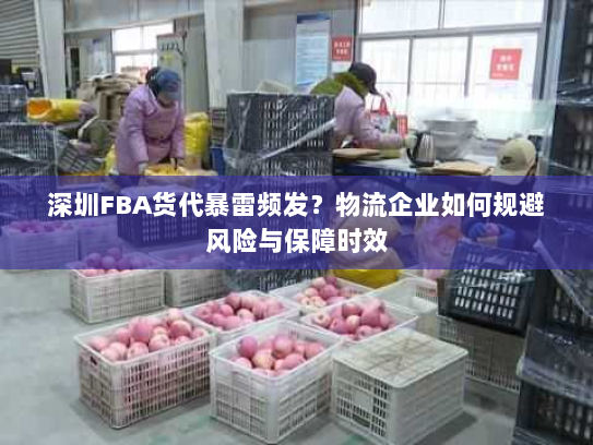 深圳FBA货代暴雷频发?物流企业如何规避风险与保障时效 深圳FBA货代暴雷频发?物流企业如何规避风险与保障时效