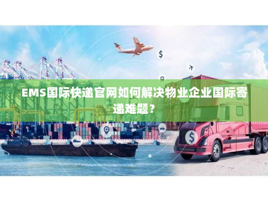 EMS国际快递官网如何解决物业企业国际寄递难题？