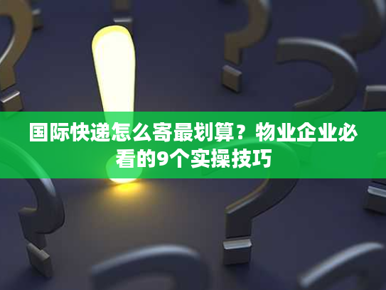 国际快递怎么寄最划算？物业企业必看的9个实操技巧