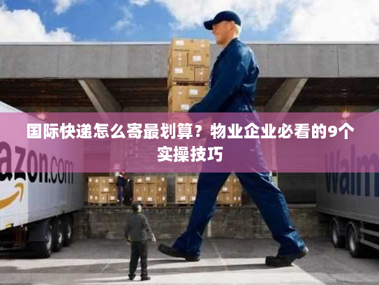 国际快递怎么寄最划算?物业企业必看的9个实操技巧 国际快递怎么寄最划算?物业企业必看的9个实操技巧