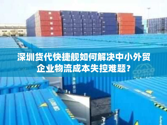 深圳货代快捷舰如何解决中小外贸企业物流成本失控难题? 深圳货代快捷舰如何解决中小外贸企业物流成本失控难题?