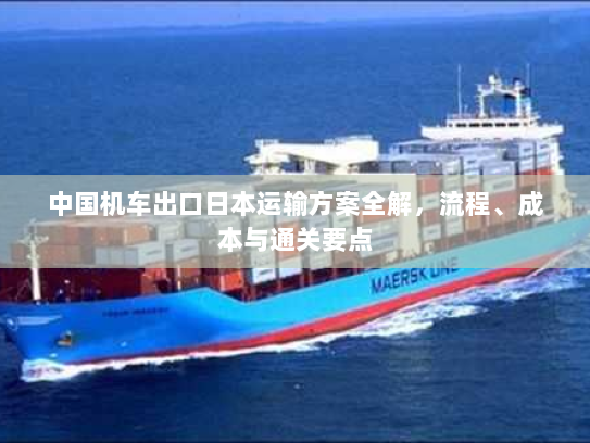 中国机车出口日本运输方案全解,流程、成本与通关要点 中国机车出口日本运输方案全解,流程、成本与通关要点