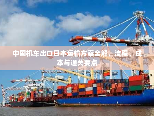 中国机车出口日本运输方案全解,流程、成本与通关要点 中国机车出口日本运输方案全解,流程、成本与通关要点