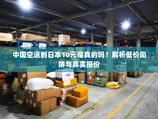 中国空运到日本10元是真的吗？解析低价陷阱与真实报价