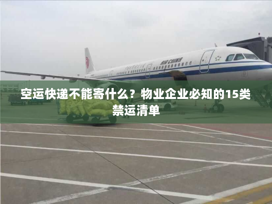 空运快递不能寄什么？物业企业必知的15类禁运清单